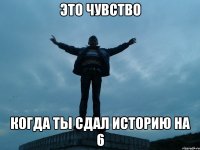 это чувство когда ты сдал историю на 6