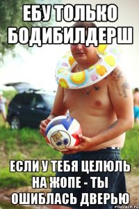 ебу только бодибилдерш если у тебя целюль на жопе - ты ошиблась дверью