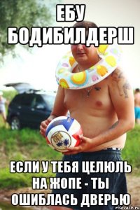 ебу бодибилдерш если у тебя целюль на жопе - ты ошиблась дверью