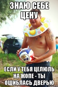 знаю себе цену если у тебя целюль на жопе - ты ошиблась дверью
