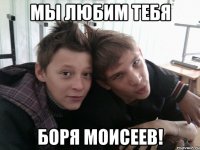 мы любим тебя боря моисеев!