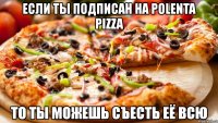 если ты подписан на polenta pizza то ты можешь съесть её всю