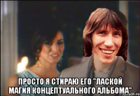  просто я стираю его "лаской магия концептуального альбома"