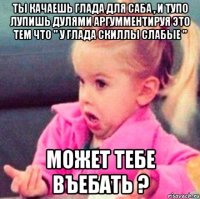 ты качаешь глада для саба , и тупо лупишь дулями аргумментируя это тем что '' у глада скиллы слабые '' может тебе въебать ?