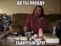 да ты походу ебанутый друг