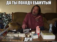 да ты походу ебанутый друг