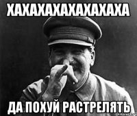 хахахахахахахаха да похуй растрелять