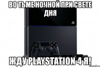 во тьме ночной при свете дня жду playstation 4 я!