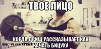 твое лицо когда дрищ рассказывает как качать бицуху