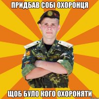 придбав собі охоронця щоб було кого охороняти
