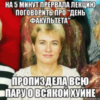 на 5 минут прервала лекцию поговорить про "день факультета" пропиздела всю пару о всякой хуйне