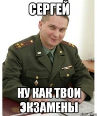 сергей ну как твои экзамены