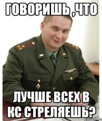 говоришь ,что лучше всех в кс стреляешь?