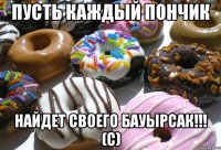 пусть каждый пончик найдет своего бауырсак!!! (с)