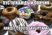 пусть каждый пончик найдет своего бауырсака! (с)