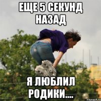 еще 5 секунд назад я люблил родики....