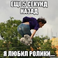 еще 5 секунд назад я любил ролики....