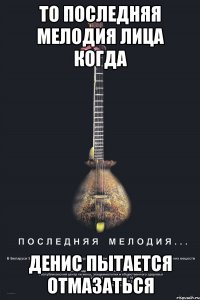 то последняя мелодия лица когда денис пытается отмазаться