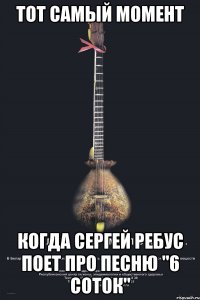тот самый момент когда сергей ребус поет про песню "6 соток"