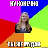 ну конечно ты же мудак