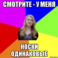 смотрите - у меня носки одинаковые