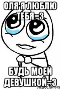 оля я люблю тебя=3 будь моей девушкой=3
