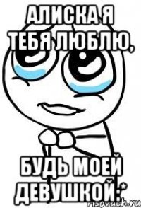 алиска я тебя люблю, будь моей девушкой:*
