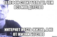 телефон стоит больше, чем все мое детство интернет и есть жизнь, а не от жизни бегство