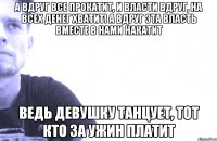 а вдруг все прокатит, и власти вдруг, на всех денег хватит! а вдруг эта власть вместе в нами накатит ведь девушку танцует, тот кто за ужин платит
