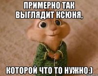 примерно так выглядит ксюня, которой что то нужно:)