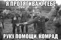 я протягиваю тебе руку помощи, комрад