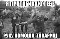 я протягиваю тебе руку помощи, товарищ
