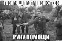 товарищ, протягиваю тебе руку помощи