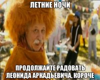 летние ночи продолжайте радовать леонида аркадьевича, короче