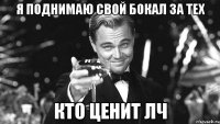 я поднимаю свой бокал за тех кто ценит лч