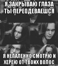 я закрываю глаза ты переодеваешся я непаленно смотрю и херею от твоих волос