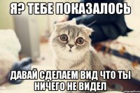 я? тебе показалось давай сделаем вид что ты ничего не видел