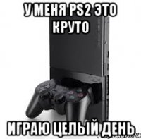 у меня ps2 это круто играю целый день