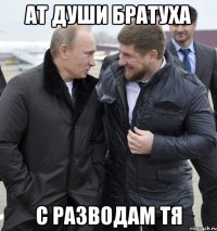 ат души братуха с разводам тя