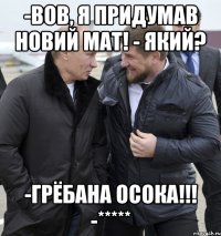 -вов, я придумав новий мат! - який? -грёбана осока!!! -*****