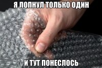 я лопнул только один и тут понеслось