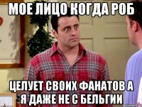 мое лицо когда роб целует своих фанатов а я даже не с бельгии