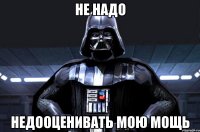 не надо недооценивать мою мощь