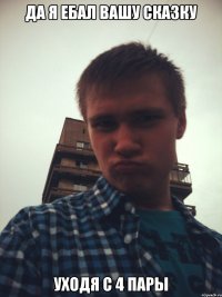 да я ебал вашу сказку уходя с 4 пары