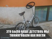это было наше детствоб мы тюнинговали как могли