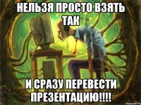 нельзя просто взять так и сразу перевести презентацию!!!