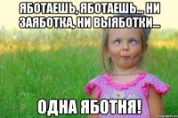 яботаешь, яботаешь... ни заяботка, ни выяботки... одна яботня!