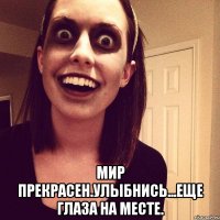  мир прекрасен.улыбнись...еще глаза на месте.