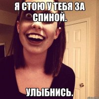 я стою у тебя за спиной. улыбнись.