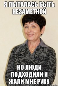 я пыталась быть незаметной но люди подходили и жали мне руку